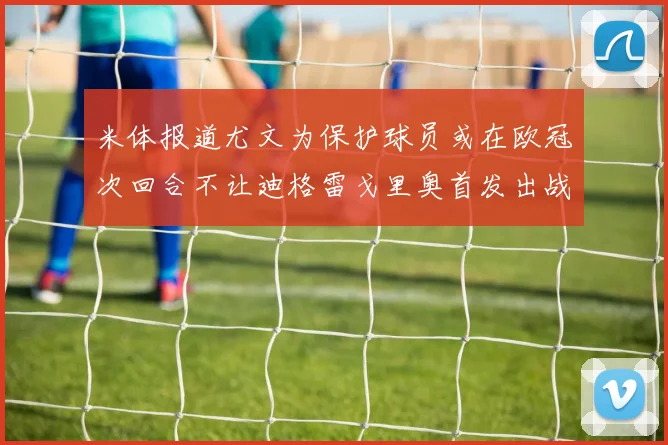 米体报道尤文为保护球员或在欧冠次回合不让迪格雷戈里奥首发出战