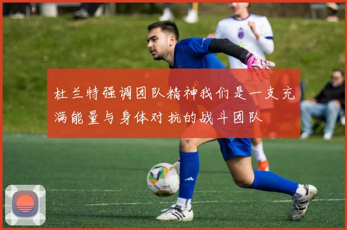 杜兰特强调团队精神我们是一支充满能量与身体对抗的战斗团队