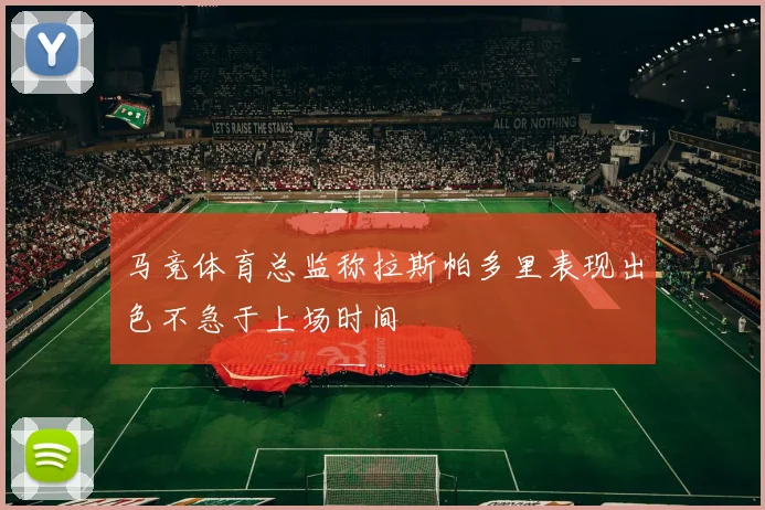 马竞体育总监称拉斯帕多里表现出色不急于上场时间