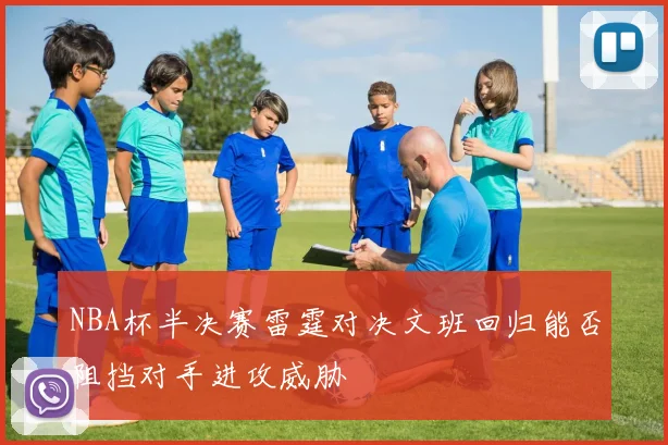 NBA杯半决赛雷霆对决文班回归能否阻挡对手进攻威胁