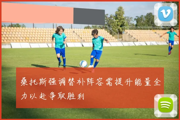桑托斯强调替补阵容需提升能量全力以赴争取胜利