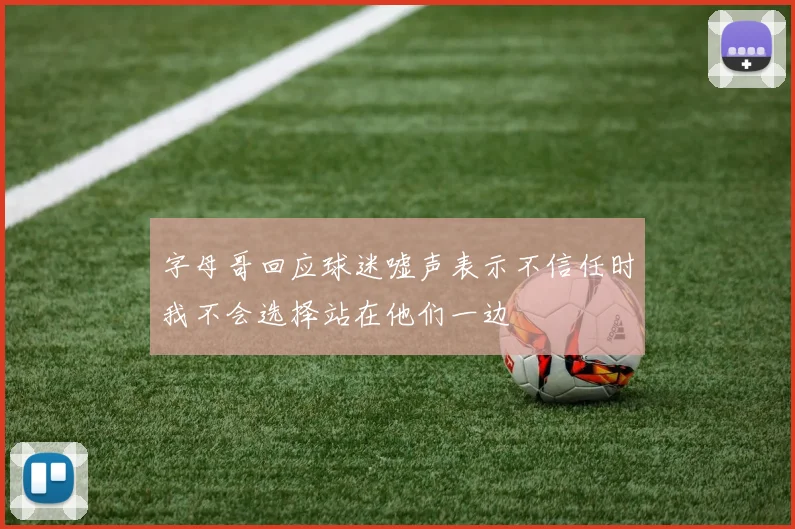 字母哥回应球迷嘘声表示不信任时我不会选择站在他们一边