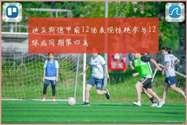 迪亚斯德甲前12场表现惊艳参与12球成同期第四高