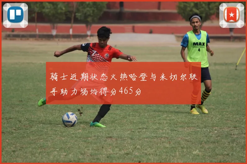 骑士近期状态火热哈登与米切尔联手助力场均得分465分