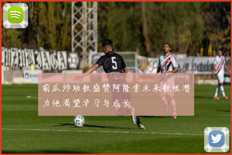 前瓜帅助教盛赞阿隆索未来教练潜力他渴望学习与成长