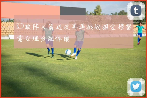 KD缺阵火箭进攻再遇挑战掘金穆雷需合理分配体能